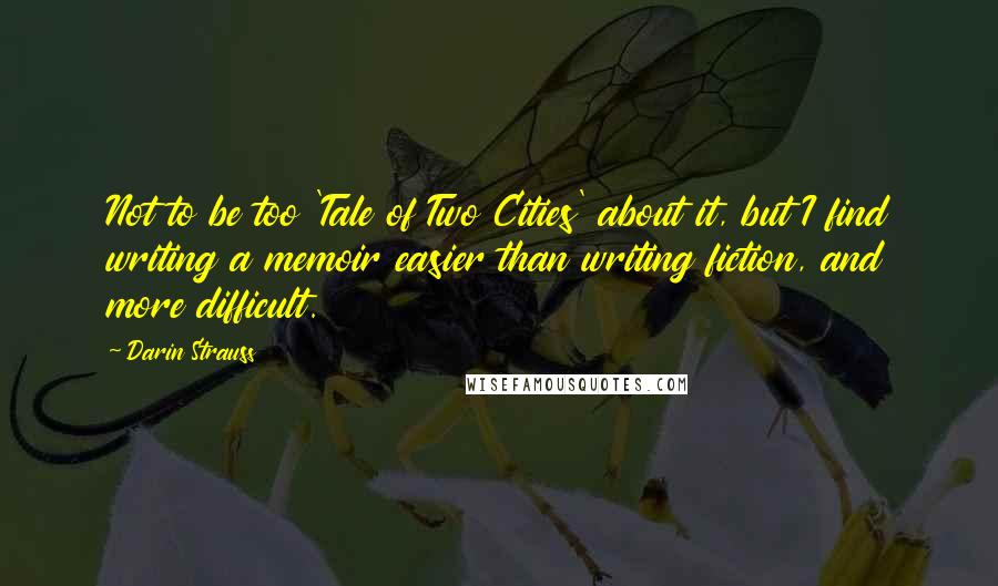 Darin Strauss quotes: Not to be too 'Tale of Two Cities' about it, but I find writing a memoir easier than writing fiction, and more difficult.