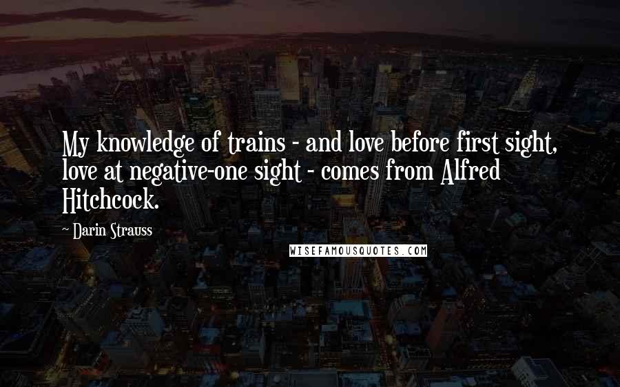 Darin Strauss quotes: My knowledge of trains - and love before first sight, love at negative-one sight - comes from Alfred Hitchcock.