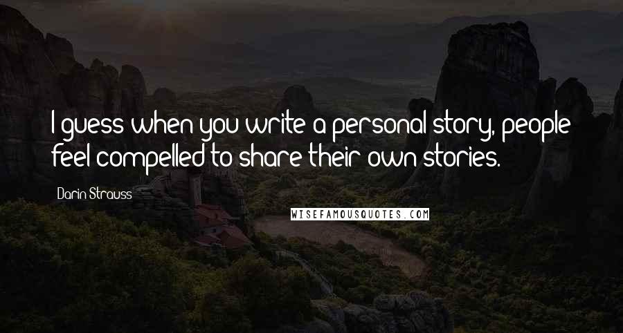 Darin Strauss quotes: I guess when you write a personal story, people feel compelled to share their own stories.