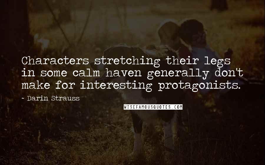 Darin Strauss quotes: Characters stretching their legs in some calm haven generally don't make for interesting protagonists. Darin Strauss quotes: Characters stretching their legs in some calm haven generally don't make for interesting protagonists.