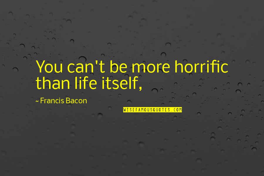 Darine Hamze Quotes By Francis Bacon: You can't be more horrific than life itself, Darine Hamze Quotes By Francis Bacon: You can't be more horrific than life itself,
