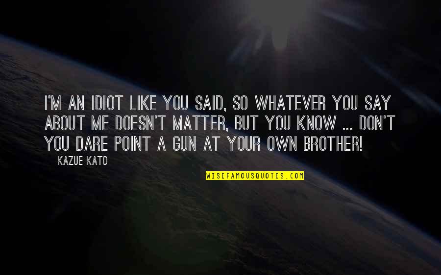 Daring Inspirational Quotes By Kazue Kato: I'm an idiot like you said, so whatever Daring Inspirational Quotes By Kazue Kato: I'm an idiot like you said, so whatever