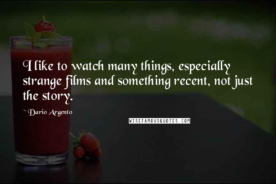 Dario Argento quotes: I like to watch many things, especially strange films and something recent, not just the story.