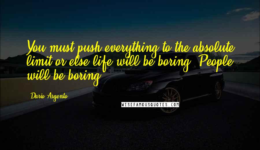 Dario Argento quotes: You must push everything to the absolute limit or else life will be boring. People will be boring.