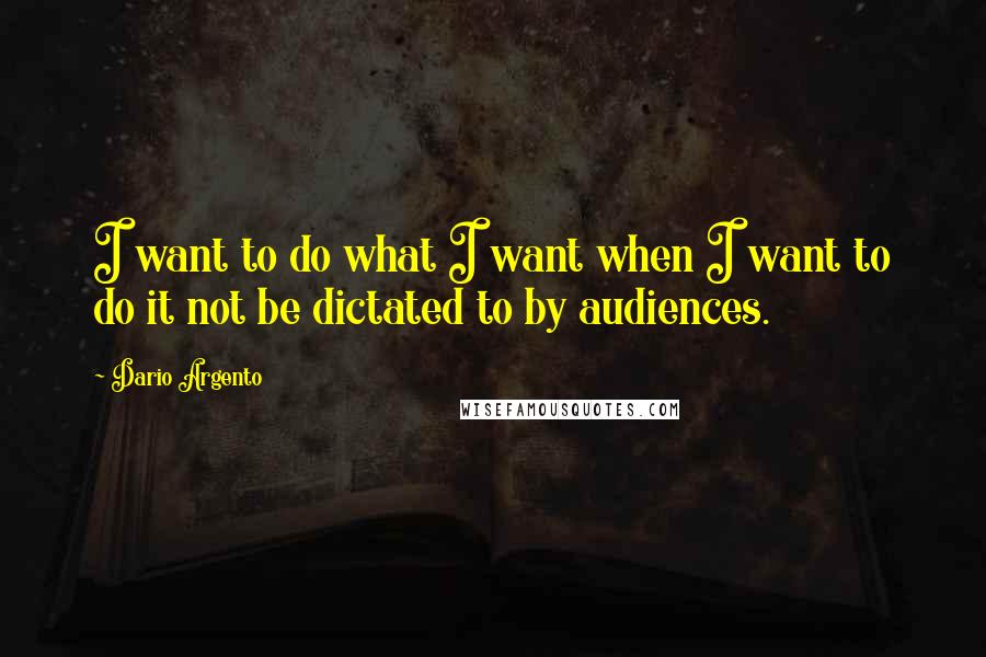 Dario Argento quotes: I want to do what I want when I want to do it not be dictated to by audiences.