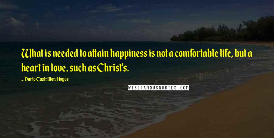 Dario Castrillon Hoyos quotes: What is needed to attain happiness is not a comfortable life, but a heart in love, such as Christ's.