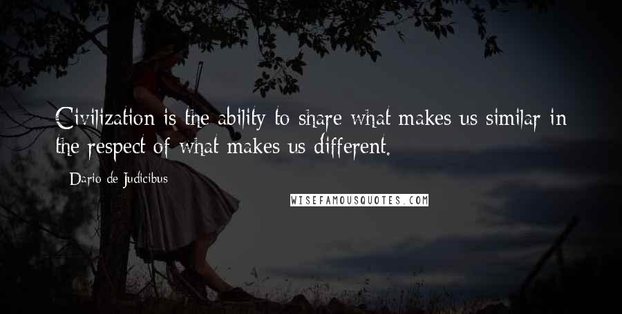 Dario De Judicibus quotes: Civilization is the ability to share what makes us similar in the respect of what makes us different.