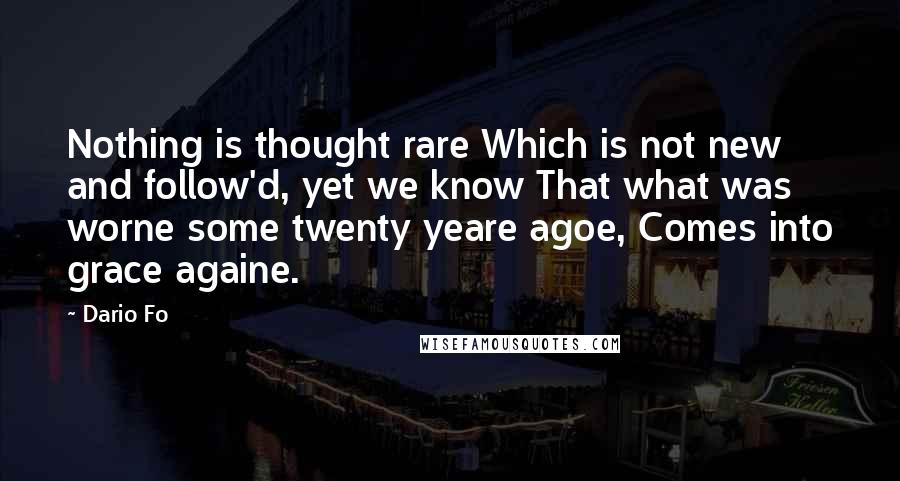 Dario Fo quotes: Nothing is thought rare Which is not new and follow'd, yet we know That what was worne some twenty yeare agoe, Comes into grace againe.