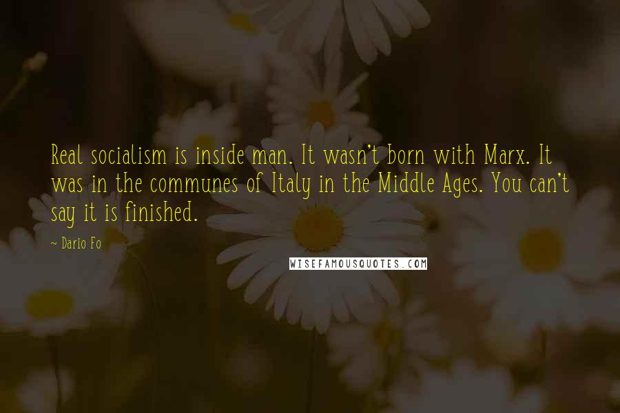 Dario Fo quotes: Real socialism is inside man. It wasn't born with Marx. It was in the communes of Italy in the Middle Ages. You can't say it is finished.