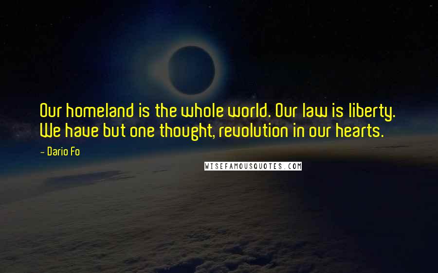 Dario Fo quotes: Our homeland is the whole world. Our law is liberty. We have but one thought, revolution in our hearts.