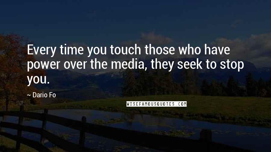 Dario Fo quotes: Every time you touch those who have power over the media, they seek to stop you.