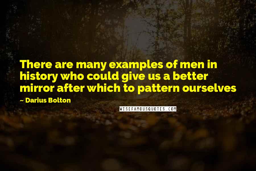 Darius Bolton quotes: There are many examples of men in history who could give us a better mirror after which to pattern ourselves