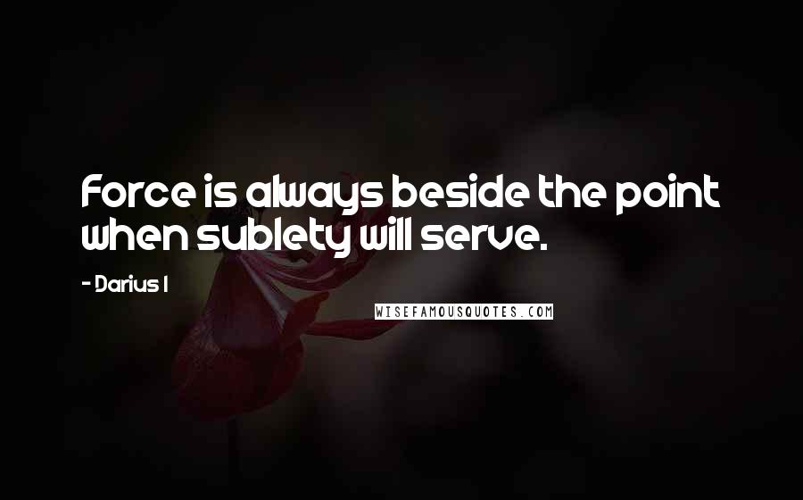 Darius I quotes: Force is always beside the point when sublety will serve.