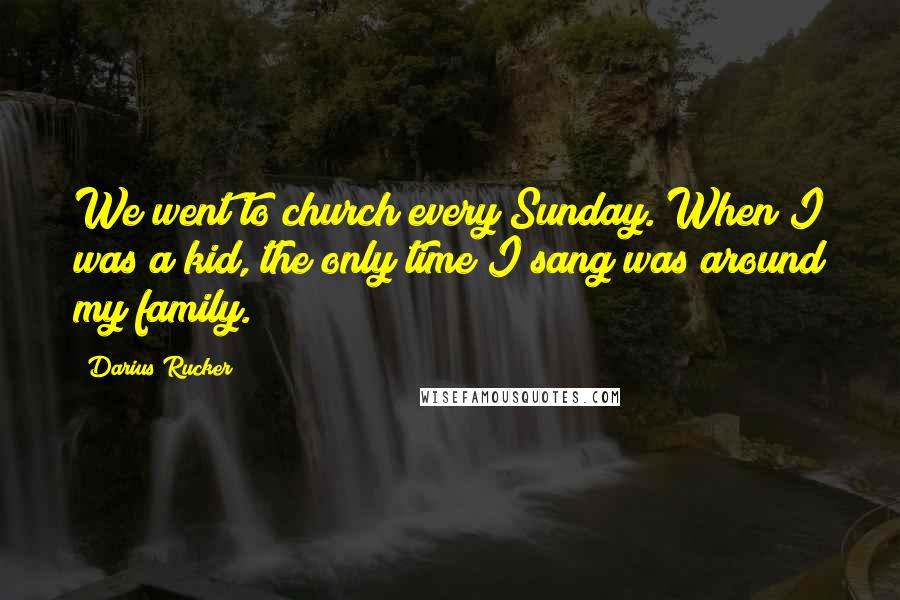 Darius Rucker quotes: We went to church every Sunday. When I was a kid, the only time I sang was around my family.