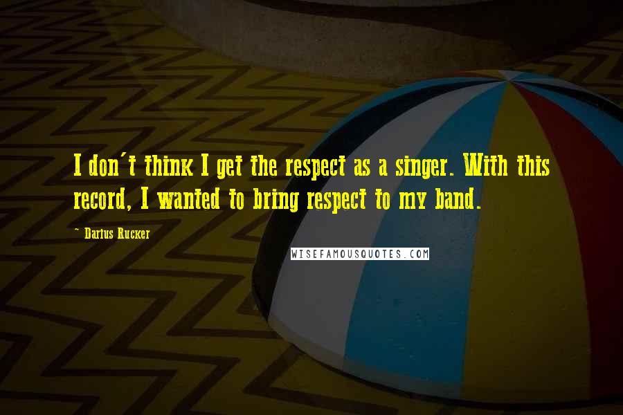 Darius Rucker quotes: I don't think I get the respect as a singer. With this record, I wanted to bring respect to my band. Darius Rucker quotes: I don't think I get the respect as a singer. With this record, I wanted to bring respect to my band.