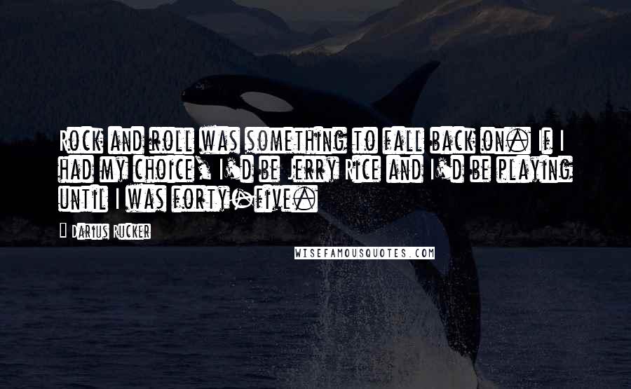 Darius Rucker quotes: Rock and roll was something to fall back on. If I had my choice, I'd be Jerry Rice and I'd be playing until I was forty-five. Darius Rucker quotes: Rock and roll was something to fall back on. If I had my choice, I'd be Jerry Rice and I'd be playing until I was forty-five.