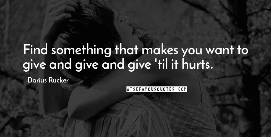 Darius Rucker quotes: Find something that makes you want to give and give and give 'til it hurts.