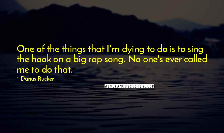 Darius Rucker quotes: One of the things that I'm dying to do is to sing the hook on a big rap song. No one's ever called me to do that. Darius Rucker quotes: One of the things that I'm dying to do is to sing the hook on a big rap song. No one's ever called me to do that.