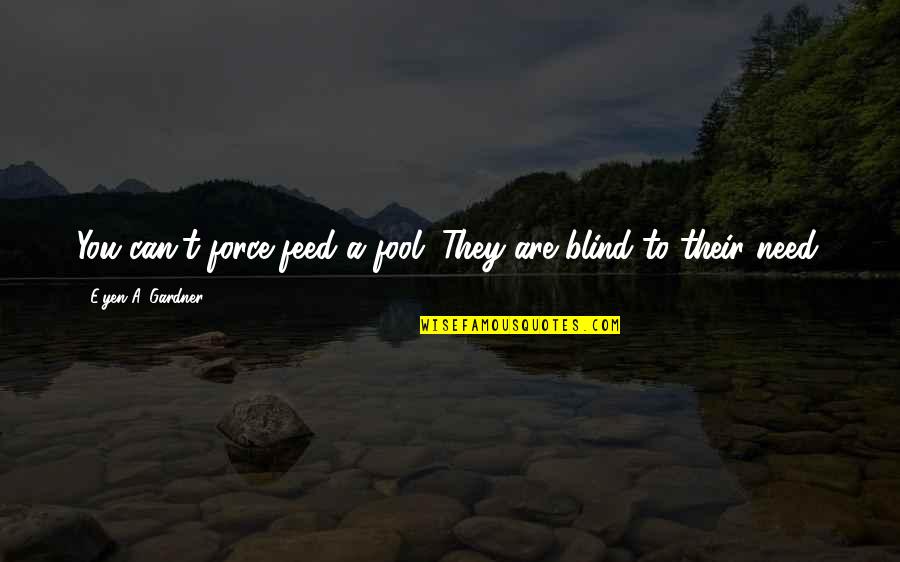 Dariya Derkach Quotes By E'yen A. Gardner: You can't force feed a fool. They are Dariya Derkach Quotes By E'yen A. Gardner: You can't force feed a fool. They are