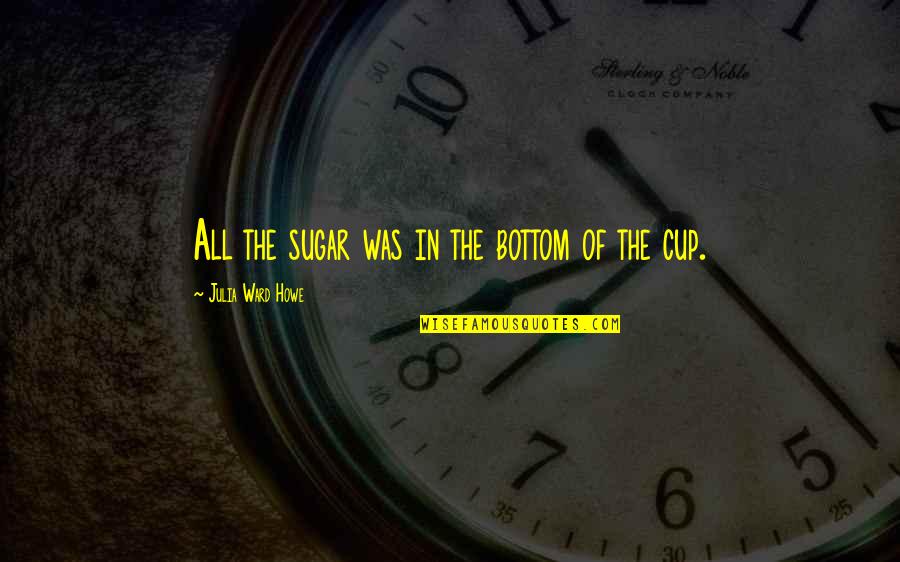 Darji Darmodiharjo Quotes By Julia Ward Howe: All the sugar was in the bottom of Darji Darmodiharjo Quotes By Julia Ward Howe: All the sugar was in the bottom of