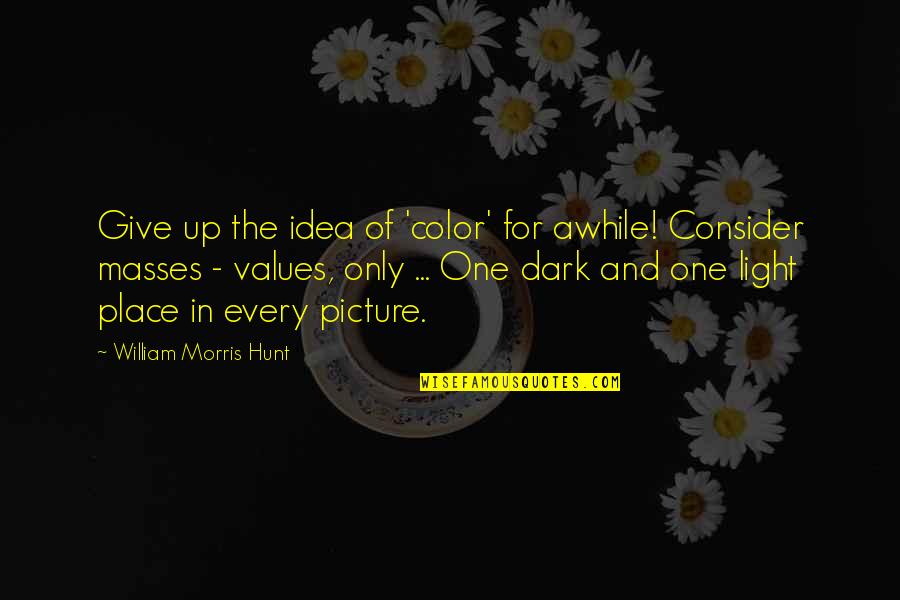 Dark And Light Quotes By William Morris Hunt: Give up the idea of 'color' for awhile!