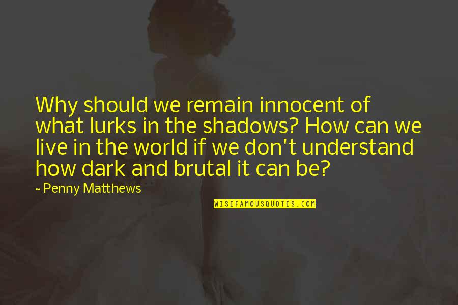 Dark Brutal Quotes By Penny Matthews: Why should we remain innocent of what lurks