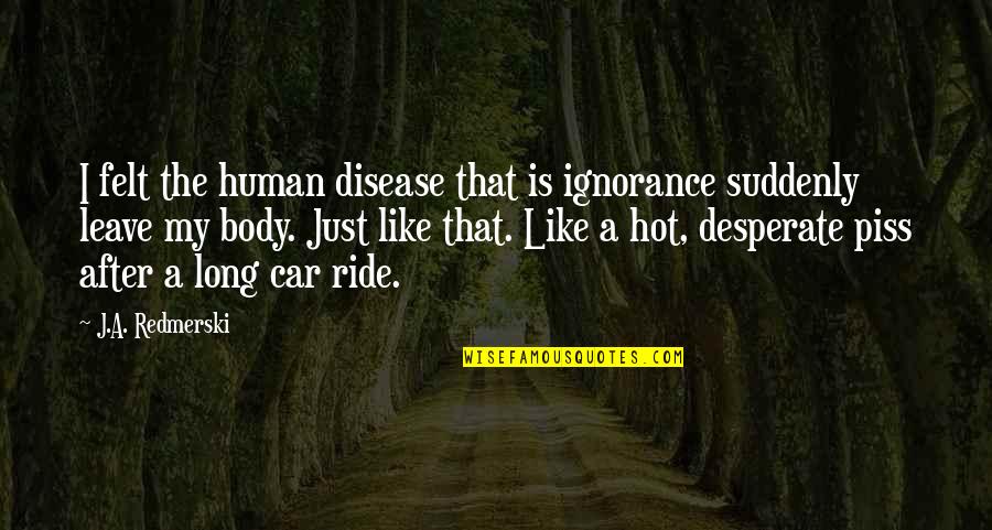Dark Car Quotes By J.A. Redmerski: I felt the human disease that is ignorance Dark Car Quotes By J.A. Redmerski: I felt the human disease that is ignorance
