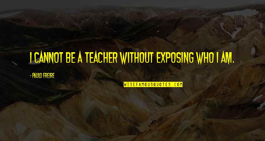 Dark Fairy Tales Quotes By Paulo Freire: I cannot be a teacher without exposing who