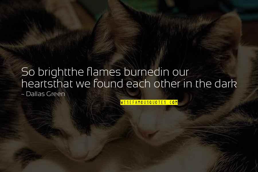 Dark Hearts Quotes By Dallas Green: So brightthe flames burnedin our heartsthat we found