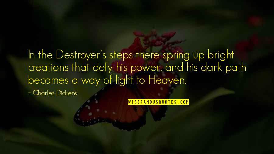 Dark Heaven Quotes By Charles Dickens: In the Destroyer's steps there spring up bright Dark Heaven Quotes By Charles Dickens: In the Destroyer's steps there spring up bright