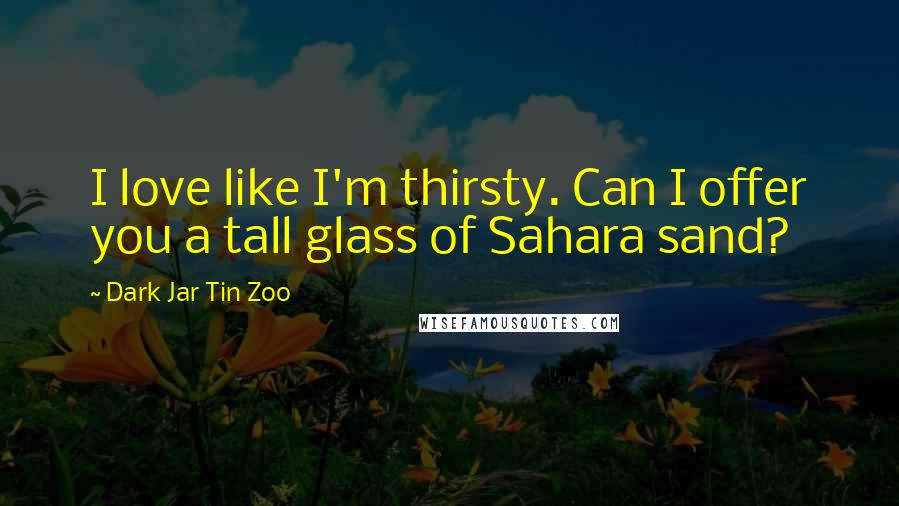 Dark Jar Tin Zoo quotes: I love like I'm thirsty. Can I offer you a tall glass of Sahara sand?