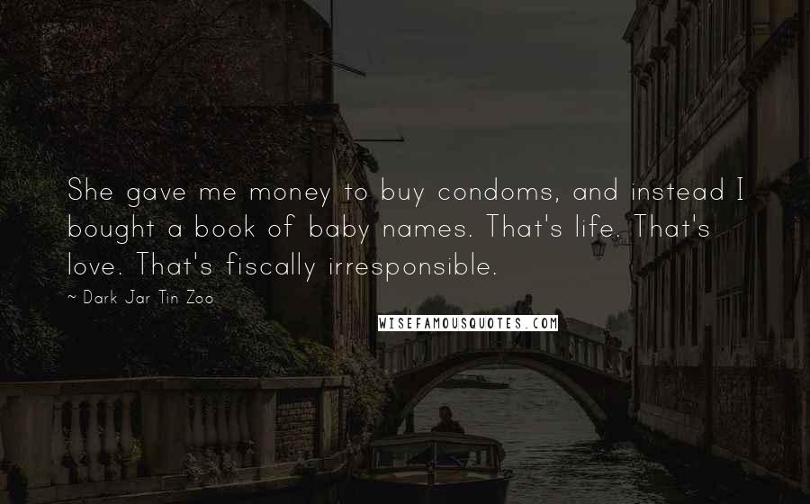 Dark Jar Tin Zoo quotes: She gave me money to buy condoms, and instead I bought a book of baby names. That's life. That's love. That's fiscally irresponsible.