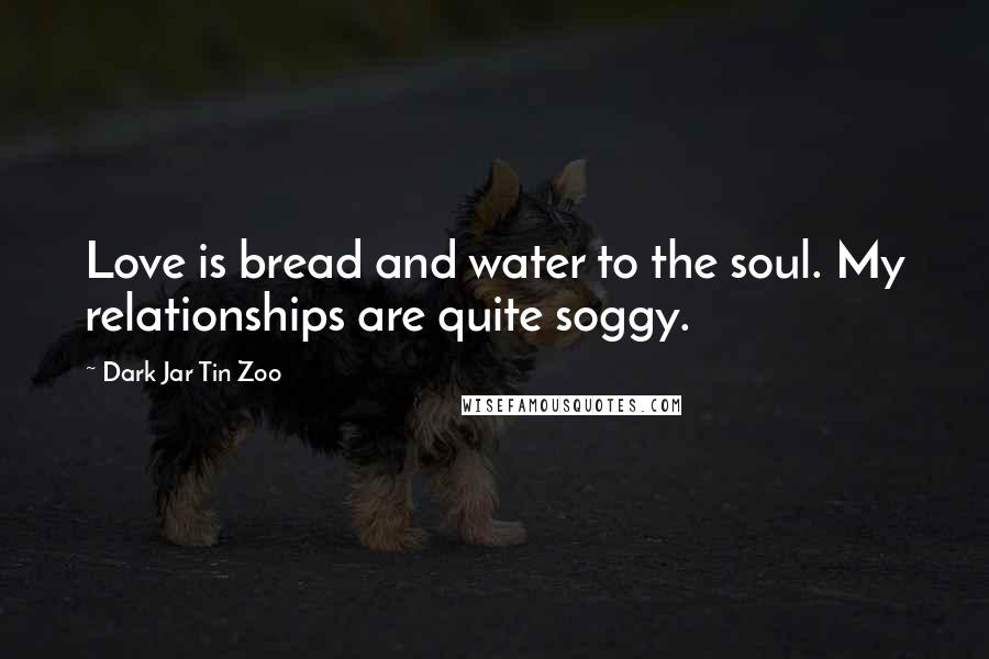 Dark Jar Tin Zoo quotes: Love is bread and water to the soul. My relationships are quite soggy.