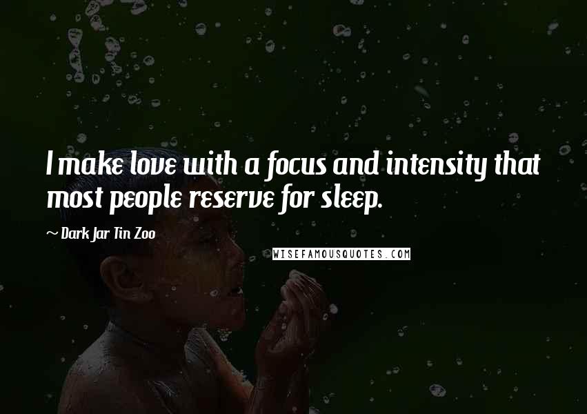 Dark Jar Tin Zoo quotes: I make love with a focus and intensity that most people reserve for sleep.