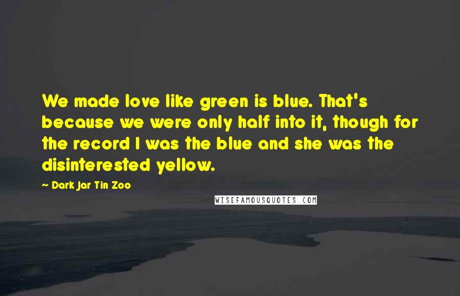 Dark Jar Tin Zoo quotes: We made love like green is blue. That's because we were only half into it, though for the record I was the blue and she was the disinterested yellow.