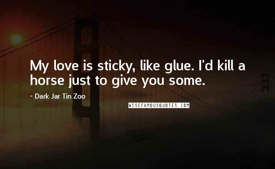 Dark Jar Tin Zoo quotes: My love is sticky, like glue. I'd kill a horse just to give you some.