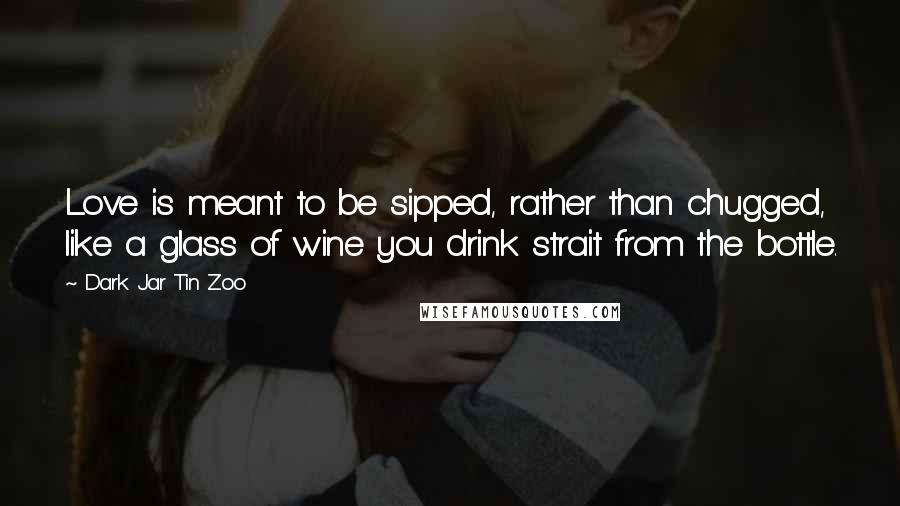 Dark Jar Tin Zoo quotes: Love is meant to be sipped, rather than chugged, like a glass of wine you drink strait from the bottle.