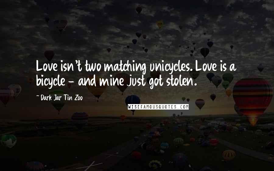 Dark Jar Tin Zoo quotes: Love isn't two matching unicycles. Love is a bicycle - and mine just got stolen.