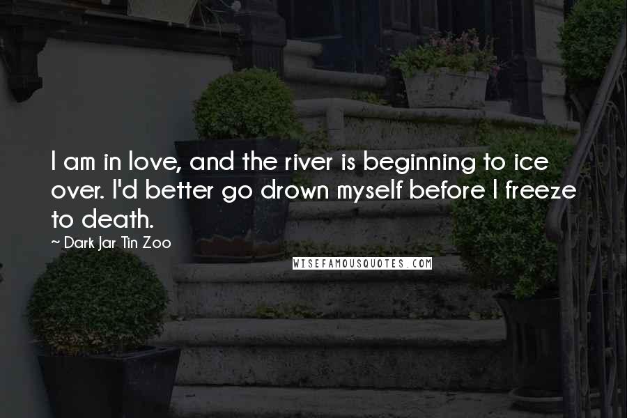 Dark Jar Tin Zoo quotes: I am in love, and the river is beginning to ice over. I'd better go drown myself before I freeze to death.