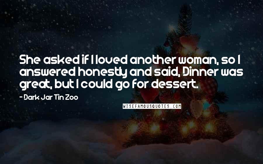 Dark Jar Tin Zoo quotes: She asked if I loved another woman, so I answered honestly and said, Dinner was great, but I could go for dessert.
