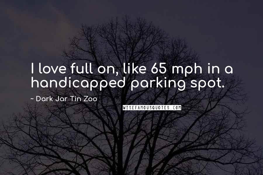 Dark Jar Tin Zoo quotes: I love full on, like 65 mph in a handicapped parking spot.