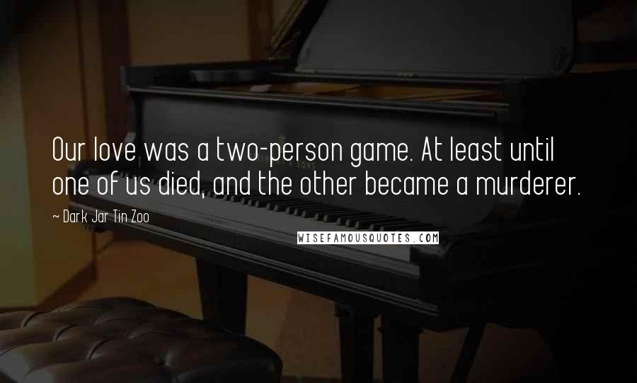 Dark Jar Tin Zoo quotes: Our love was a two-person game. At least until one of us died, and the other became a murderer.