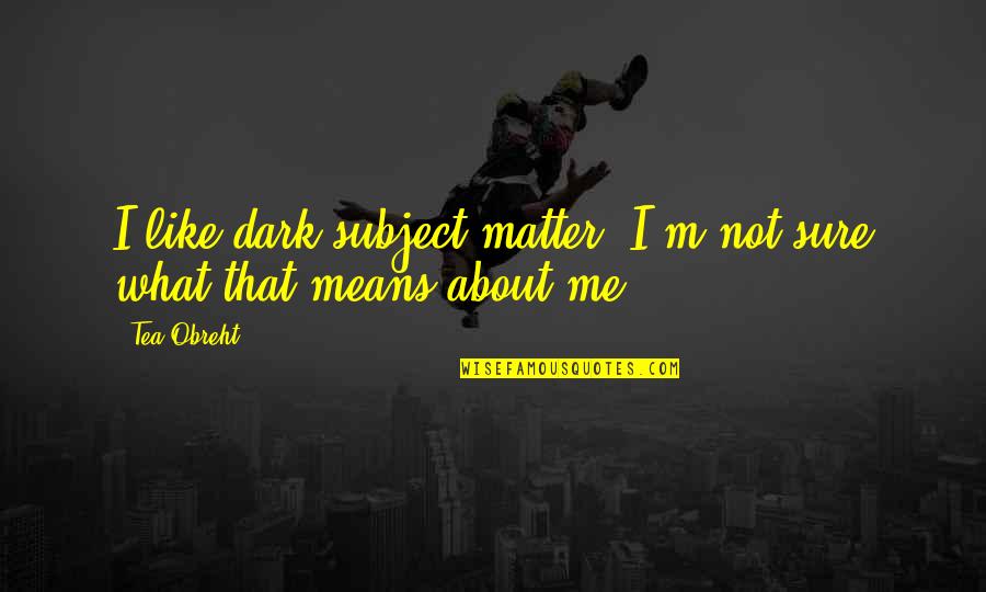 Dark Matter Quotes By Tea Obreht: I like dark subject matter. I'm not sure