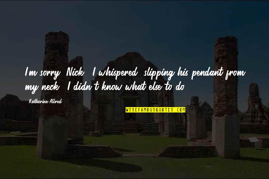 Dark Phase Of Life Quotes By Katherine Allred: I'm sorry, Nick," I whispered, slipping his pendant