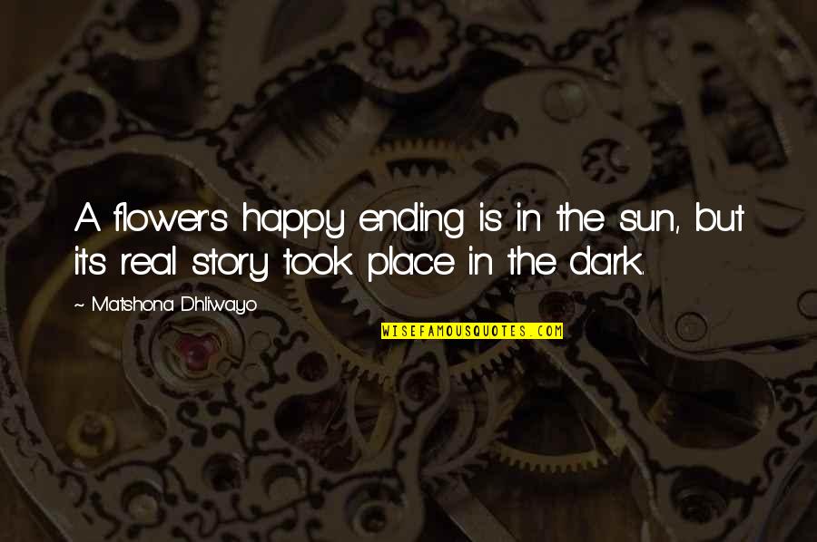 Dark Place Quotes By Matshona Dhliwayo: A flower's happy ending is in the sun,