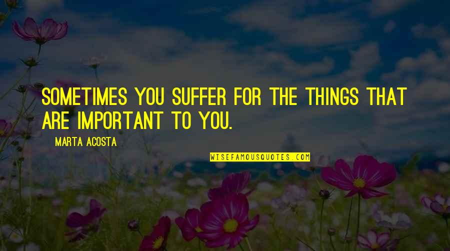 Dark Quotes By Marta Acosta: Sometimes you suffer for the things that are