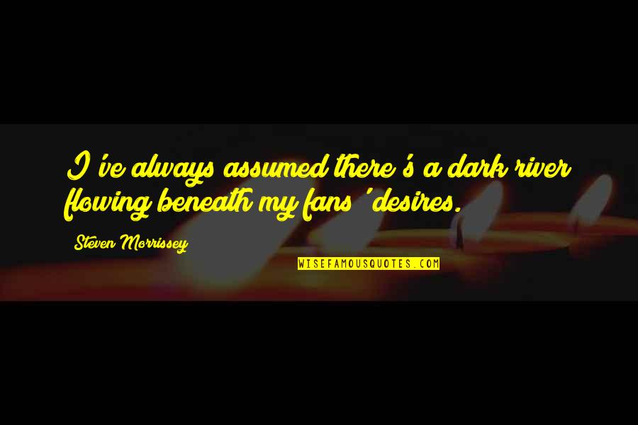 Dark River Quotes By Steven Morrissey: I've always assumed there's a dark river flowing