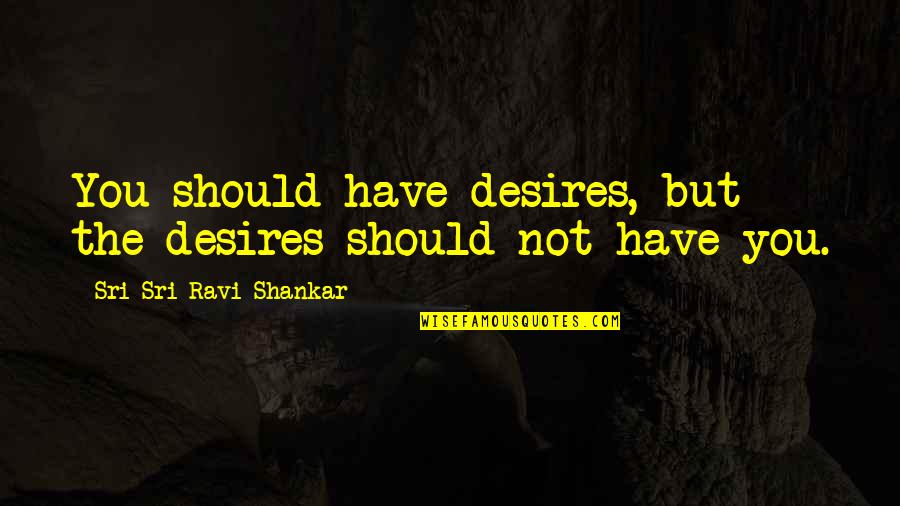Dark Skinned Guys Quotes By Sri Sri Ravi Shankar: You should have desires, but the desires should