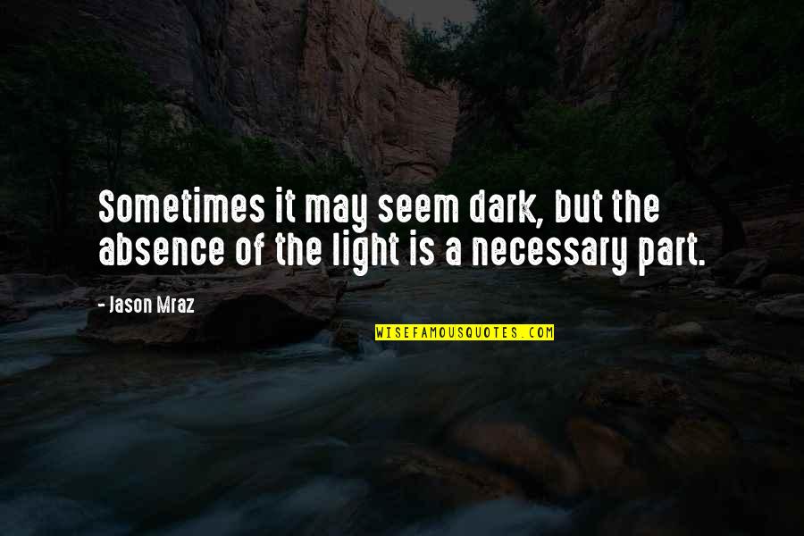 Dark Song Quotes By Jason Mraz: Sometimes it may seem dark, but the absence