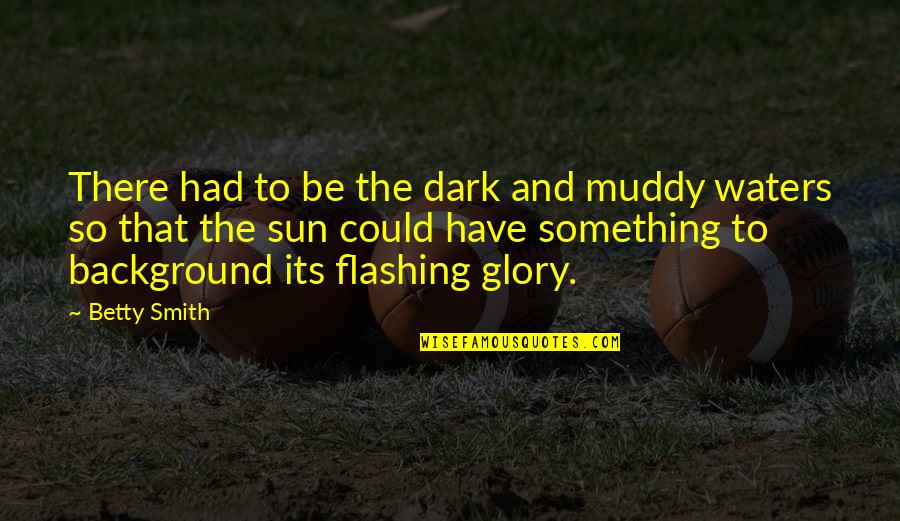 Dark Sun Quotes By Betty Smith: There had to be the dark and muddy